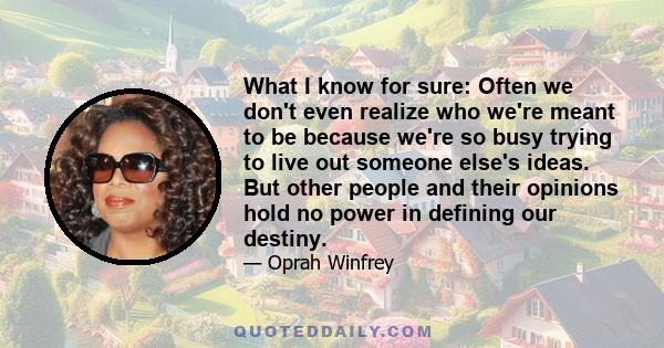 What I know for sure: Often we don't even realize who we're meant to be because we're so busy trying to live out someone else's ideas. But other people and their opinions hold no power in defining our destiny.