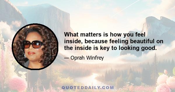 What matters is how you feel inside, because feeling beautiful on the inside is key to looking good.