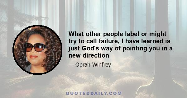 What other people label or might try to call failure, I have learned is just God's way of pointing you in a new direction