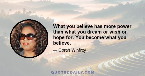 What you believe has more power than what you dream or wish or hope for. You become what you believe.