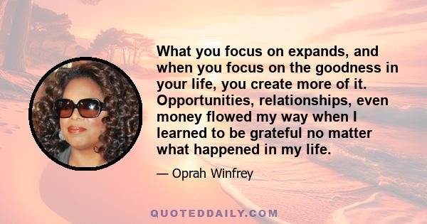 What you focus on expands, and when you focus on the goodness in your life, you create more of it.