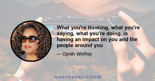 What you're thinking, what you're saying, what you're doing, is having an impact on you and the people around you