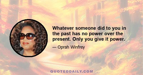 Whatever someone did to you in the past has no power over the present. Only you give it power.