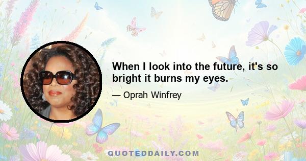 When I look into the future, it's so bright it burns my eyes.