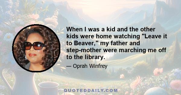 When I was a kid and the other kids were home watching Leave it to Beaver, my father and step-mother were marching me off to the library.