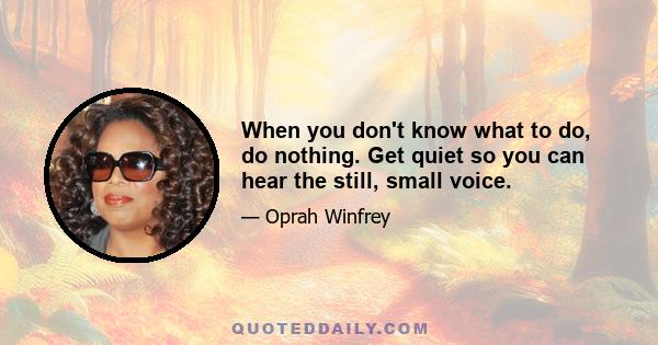 When you don't know what to do, do nothing. Get quiet so you can hear the still, small voice.