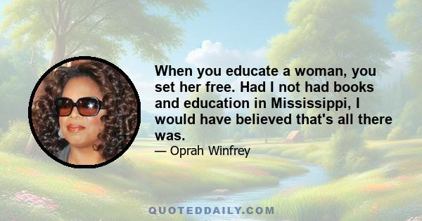 When you educate a woman, you set her free. Had I not had books and education in Mississippi, I would have believed that's all there was.