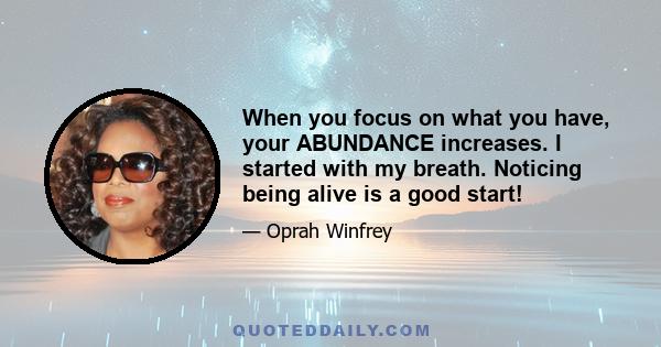 When you focus on what you have, your ABUNDANCE increases. I started with my breath. Noticing being alive is a good start!