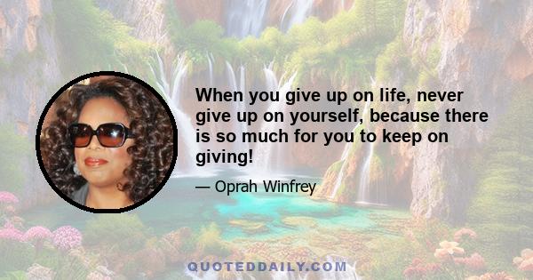 When you give up on life, never give up on yourself, because there is so much for you to keep on giving!