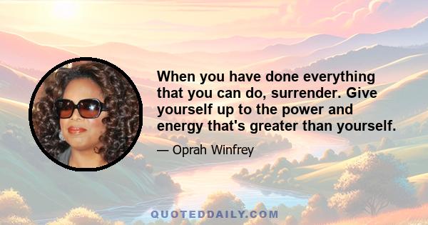 When you have done everything that you can do, surrender. Give yourself up to the power and energy that's greater than yourself.