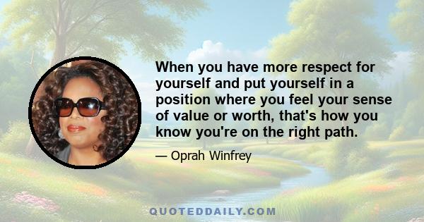 When you have more respect for yourself and put yourself in a position where you feel your sense of value or worth, that's how you know you're on the right path.