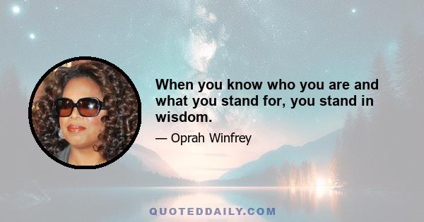 When you know who you are and what you stand for, you stand in wisdom.