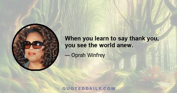 When you learn to say thank you, you see the world anew.