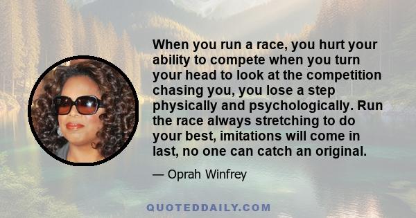 When you run a race, you hurt your ability to compete when you turn your head to look at the competition chasing you, you lose a step physically and psychologically. Run the race always stretching to do your best,