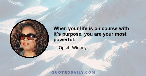 When your life is on course with it’s purpose, you are your most powerful.