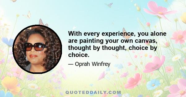 With every experience, you alone are painting your own canvas, thought by thought, choice by choice.