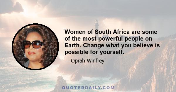 Women of South Africa are some of the most powerful people on Earth. Change what you believe is possible for yourself.