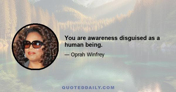 You are awareness disguised as a human being.