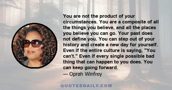 You are not the product of your circumstances. You are a composite of all the things you believe, and all the places you believe you can go. Your past does not define you. You can step out of your history and create a