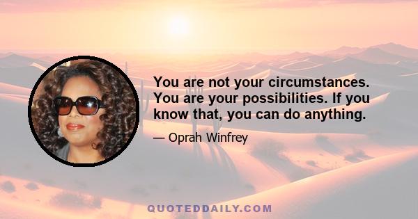 You are not your circumstances. You are your possibilities. If you know that, you can do anything.