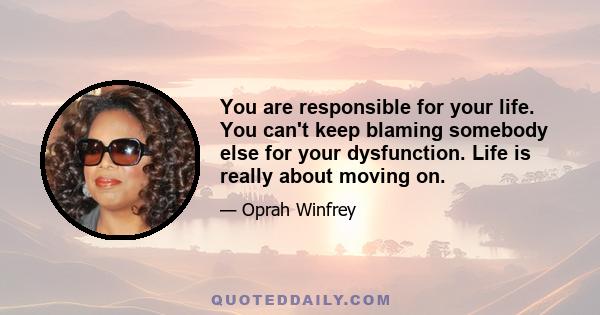 You are responsible for your life. You can't keep blaming somebody else for your dysfunction. Life is really about moving on.