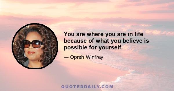 You are where you are in life because of what you believe is possible for yourself.