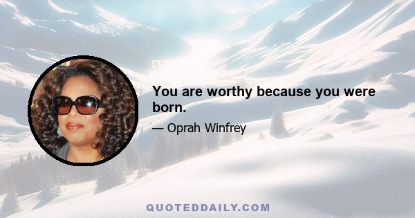 You are worthy because you were born.