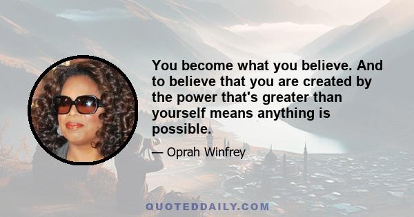 You become what you believe. And to believe that you are created by the power that's greater than yourself means anything is possible.