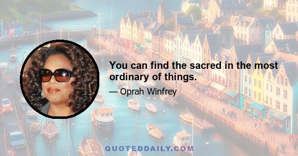 You can find the sacred in the most ordinary of things.