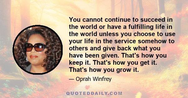 You cannot continue to succeed in the world or have a fulfilling life in the world unless you choose to use your life in the service somehow to others and give back what you have been given. That's how you keep it.