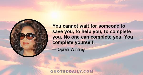 You cannot wait for someone to save you, to help you, to complete you. No one can complete you. You complete yourself.