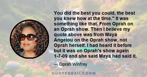 You did the best you could, the best you knew how at the time. It was something like that. From Oprah on an Oprah show. Then I believe my quote above was from Maya Angelou on the Oprah show, not Oprah herself. I had