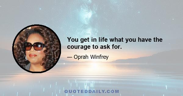 You get in life what you have the courage to ask for.