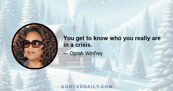 You get to know who you really are in a crisis.