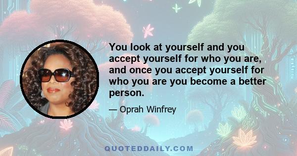 You look at yourself and you accept yourself for who you are, and once you accept yourself for who you are you become a better person.