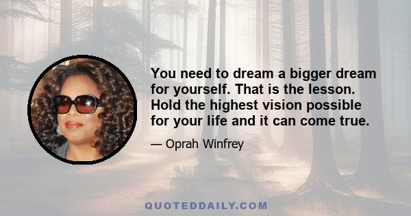 You need to dream a bigger dream for yourself. That is the lesson. Hold the highest vision possible for your life and it can come true.