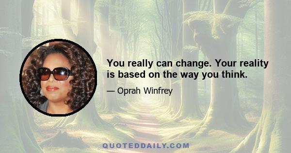 You really can change. Your reality is based on the way you think.