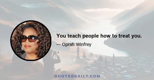 You teach people how to treat you.