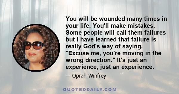 You will be wounded many times in your life. You'll make mistakes. Some people will call them failures but I have learned that failure is really God's way of saying, Excuse me, you're moving in the wrong direction. It's 