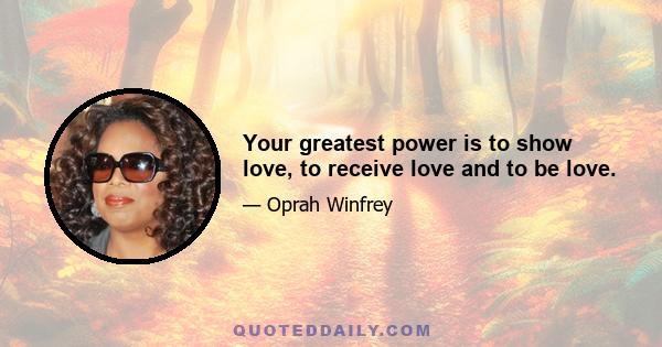 Your greatest power is to show love, to receive love and to be love.