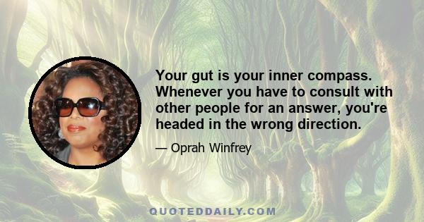 Your gut is your inner compass. Whenever you have to consult with other people for an answer, you're headed in the wrong direction.