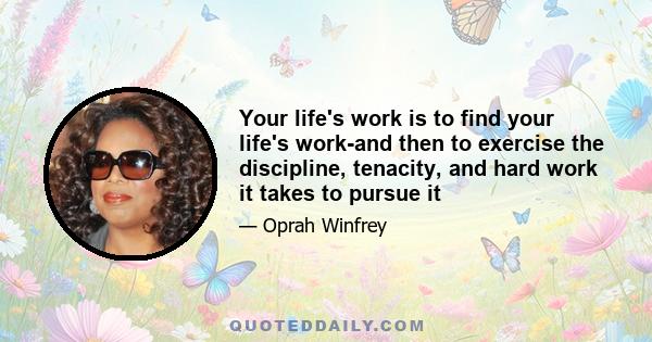 Your life's work is to find your life's work-and then to exercise the discipline, tenacity, and hard work it takes to pursue it