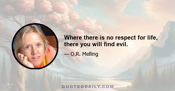 Where there is no respect for life, there you will find evil.