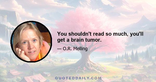 You shouldn't read so much, you'll get a brain tumor.