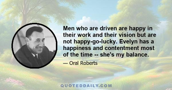 Men who are driven are happy in their work and their vision but are not happy-go-lucky. Evelyn has a happiness and contentment most of the time -- she's my balance.