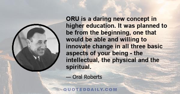 ORU is a daring new concept in higher education. It was planned to be from the beginning, one that would be able and willing to innovate change in all three basic aspects of your being - the intellectual, the physical