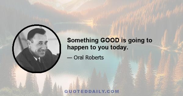 Something GOOD is going to happen to you today.