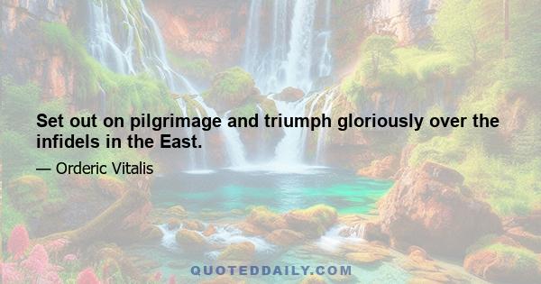 Set out on pilgrimage and triumph gloriously over the infidels in the East.