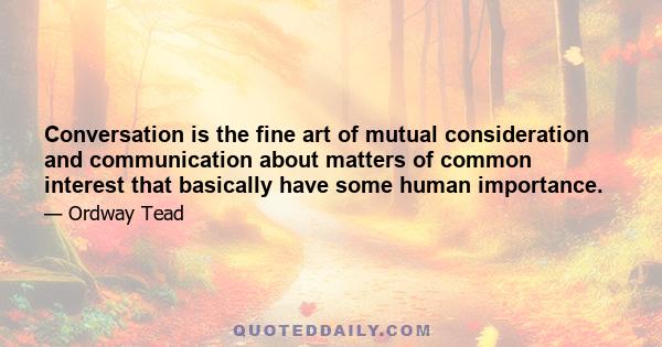 Conversation is the fine art of mutual consideration and communication about matters of common interest that basically have some human importance.