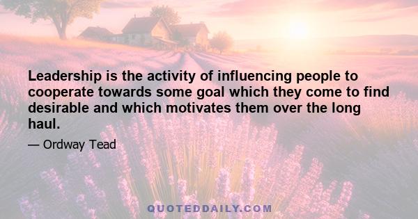 Leadership is the activity of influencing people to cooperate towards some goal which they come to find desirable and which motivates them over the long haul.